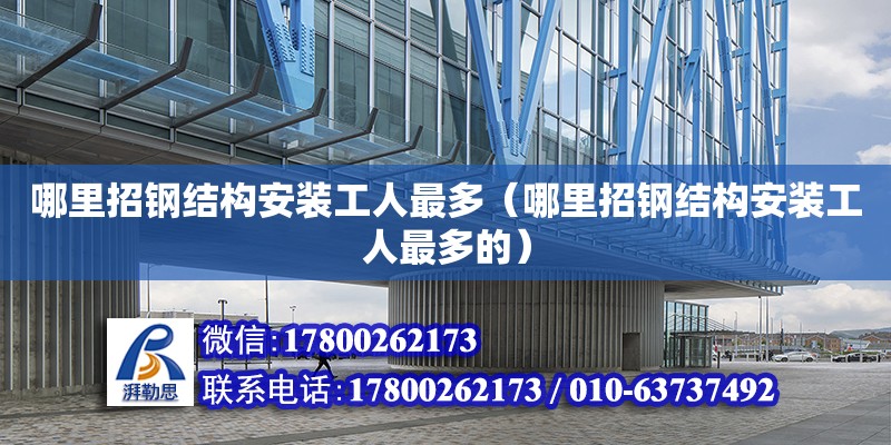 哪里招钢结构安装工人最多（哪里招钢结构安装工人最多的） 结构电力行业施工