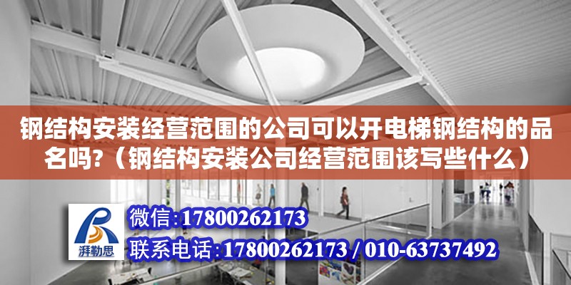 钢结构安装经营范围的公司可以开电梯钢结构的品名吗?（钢结构安装公司经营范围该写些什么）