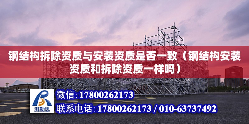 钢结构拆除资质与安装资质是否一致（钢结构安装资质和拆除资质一样吗）