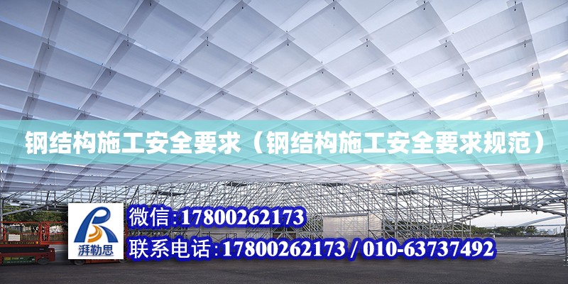 钢结构施工安全要求（钢结构施工安全要求规范） 建筑方案施工