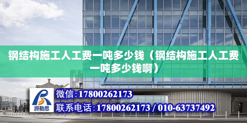 钢结构施工人工费一吨多少钱（钢结构施工人工费一吨多少钱啊） 钢结构网架设计