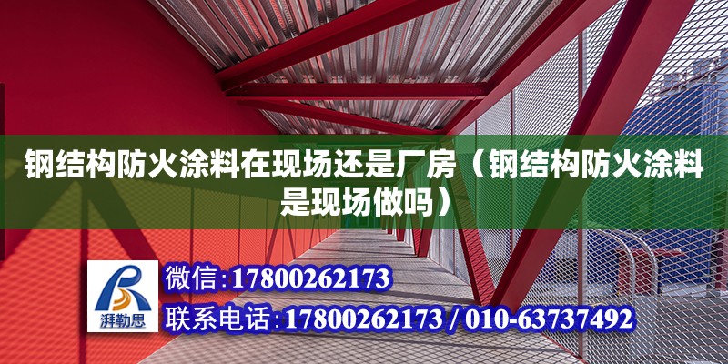 钢结构防火涂料在现场还是厂房（钢结构防火涂料是现场做吗）