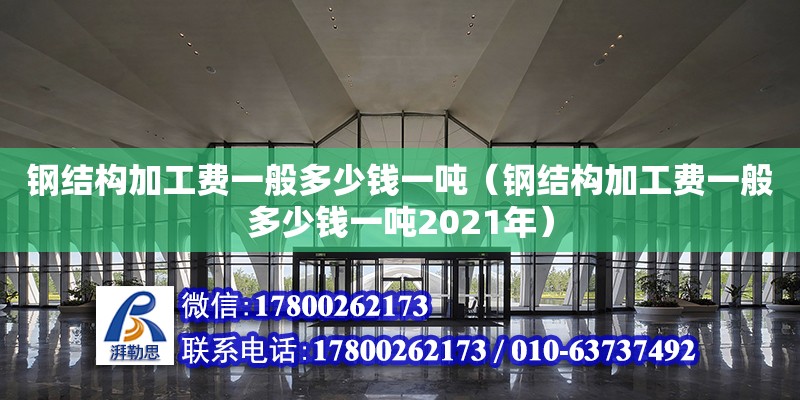 钢结构加工费一般多少钱一吨（钢结构加工费一般多少钱一吨2021年）