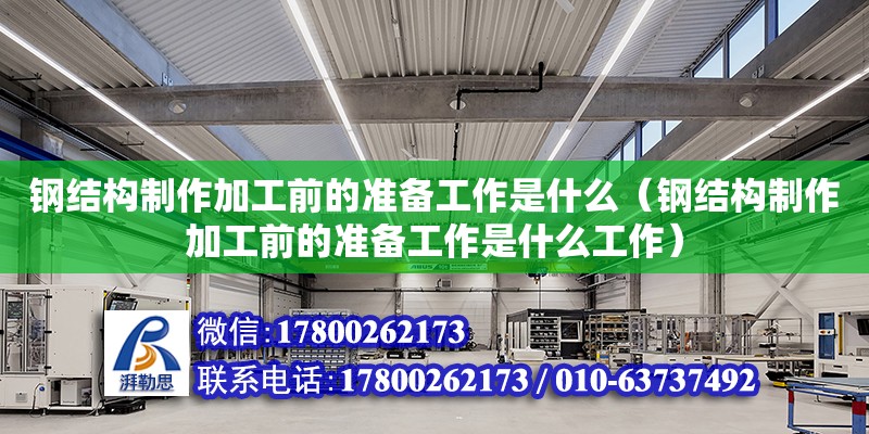 钢结构制作加工前的准备工作是什么（钢结构制作加工前的准备工作是什么工作）