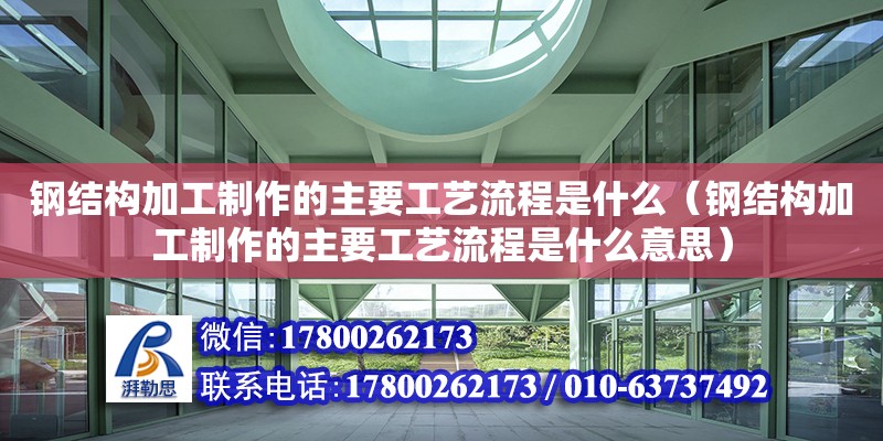 钢结构加工制作的主要工艺流程是什么（钢结构加工制作的主要工艺流程是什么意思）