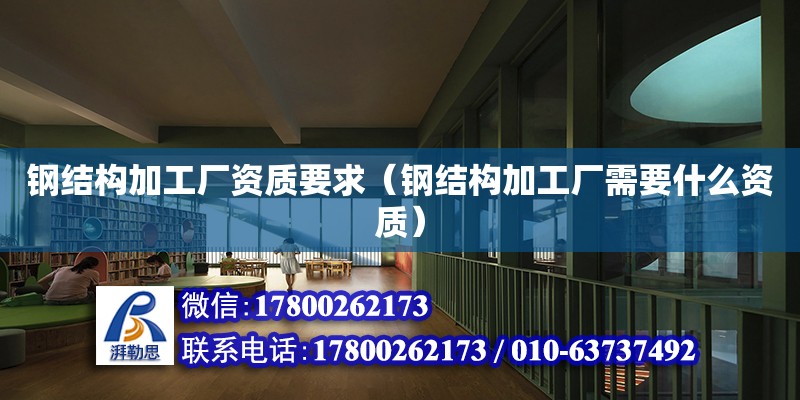 钢结构加工厂资质要求（钢结构加工厂需要什么资质） 北京网架设计