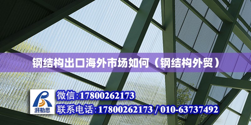 钢结构出口海外市场如何（钢结构外贸） 北京钢结构设计