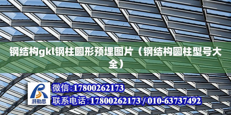 钢结构gkl钢柱圆形预埋图片（钢结构圆柱型号大全） 建筑施工图设计