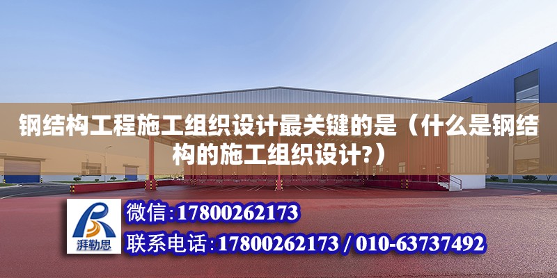 钢结构工程施工组织设计最关键的是（什么是钢结构的施工组织设计?）