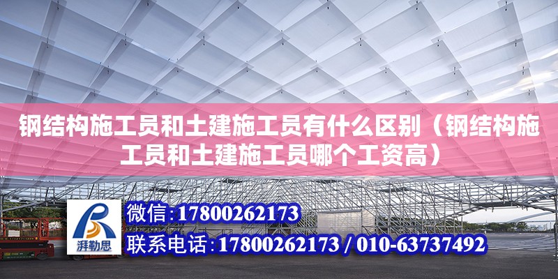 钢结构施工员和土建施工员有什么区别（钢结构施工员和土建施工员哪个工资高） 北京加固设计