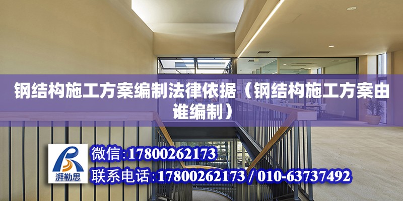 钢结构施工方案编制法律依据（钢结构施工方案由谁编制）