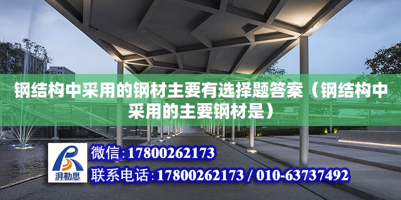 钢结构中采用的钢材主要有选择题答案（钢结构中采用的主要钢材是） 结构电力行业设计