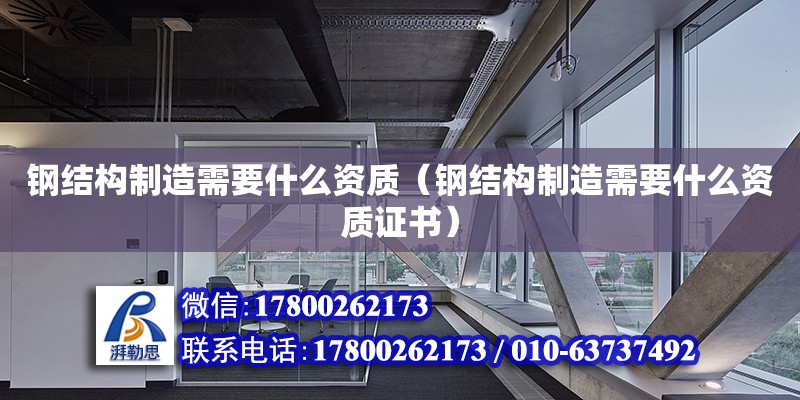 钢结构制造需要什么资质（钢结构制造需要什么资质证书） 装饰家装施工