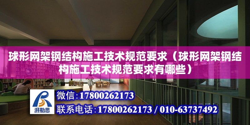 球形网架钢结构施工技术规范要求（球形网架钢结构施工技术规范要求有哪些）