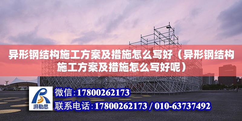 异形钢结构施工方案及措施怎么写好（异形钢结构施工方案及措施怎么写好呢）