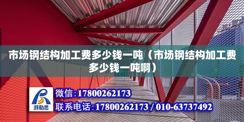 市场钢结构加工费多少钱一吨（市场钢结构加工费多少钱一吨啊）