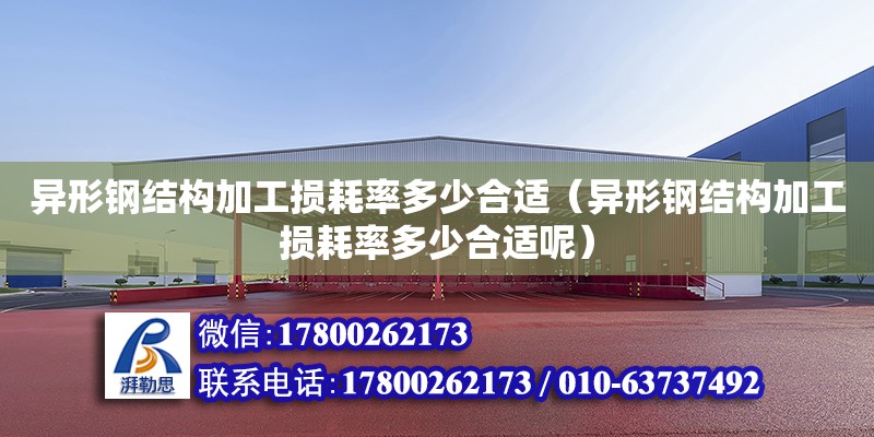 异形钢结构加工损耗率多少合适（异形钢结构加工损耗率多少合适呢） 结构工业装备设计