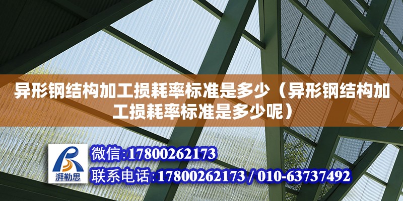 异形钢结构加工损耗率标准是多少（异形钢结构加工损耗率标准是多少呢）