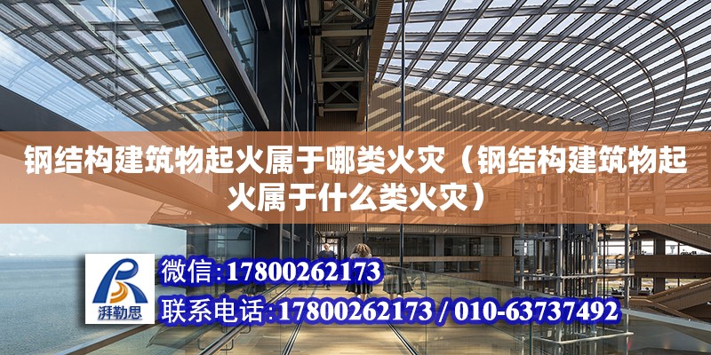 钢结构建筑物起火属于哪类火灾（钢结构建筑物起火属于什么类火灾） 建筑消防设计