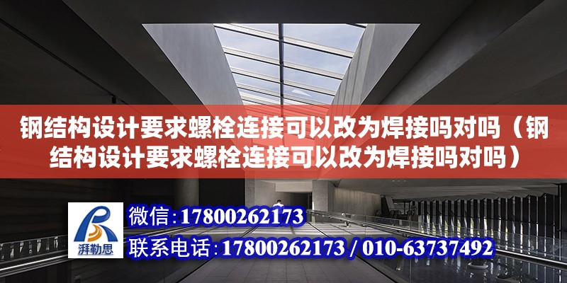 钢结构设计要求螺栓连接可以改为焊接吗对吗（钢结构设计要求螺栓连接可以改为焊接吗对吗）