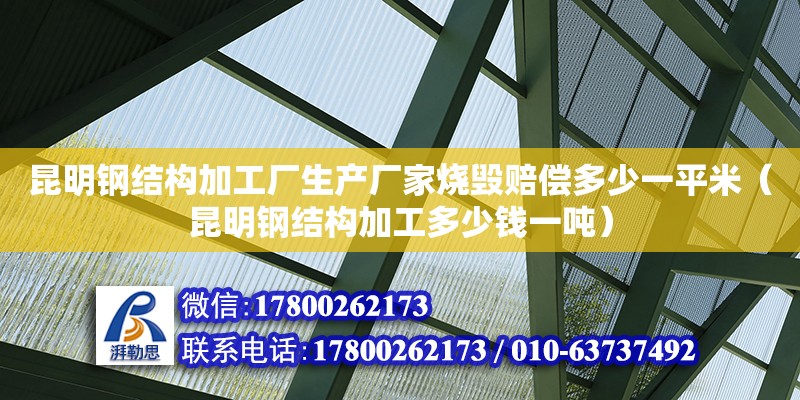 昆明钢结构加工厂生产厂家烧毁赔偿多少一平米（昆明钢结构加工多少钱一吨） 钢结构钢结构停车场设计