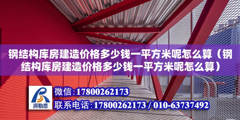 钢结构库房建造价格多少钱一平方米呢怎么算（钢结构库房建造价格多少钱一平方米呢怎么算）