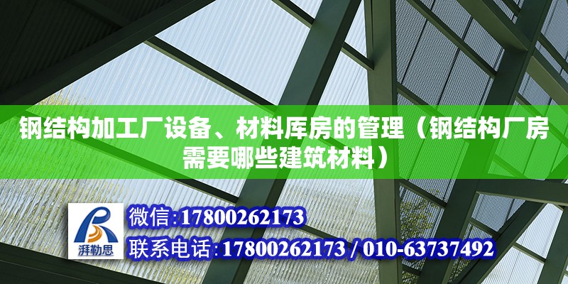 钢结构加工厂设备、材料厍房的管理（钢结构厂房需要哪些建筑材料）