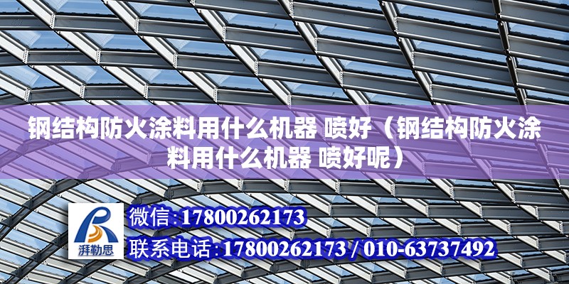 钢结构防火涂料用什么机器 喷好（钢结构防火涂料用什么机器 喷好呢）