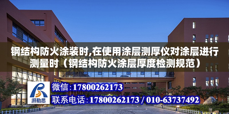 钢结构防火涂装时,在使用涂层测厚仪对涂层进行测量时（钢结构防火涂层厚度检测规范）