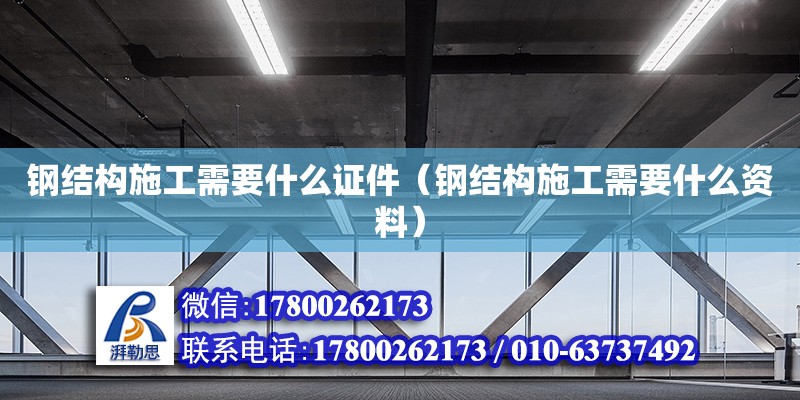 钢结构施工需要什么证件（钢结构施工需要什么资料）