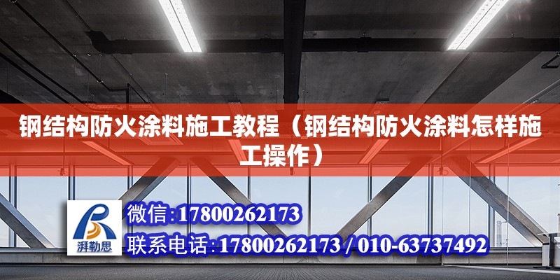 钢结构防火涂料施工教程（钢结构防火涂料怎样施工操作）