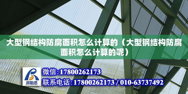 大型钢结构防腐面积怎么计算的（大型钢结构防腐面积怎么计算的呢） 结构电力行业设计