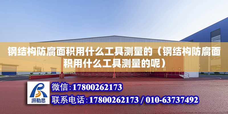 钢结构防腐面积用什么工具测量的（钢结构防腐面积用什么工具测量的呢） 建筑施工图设计