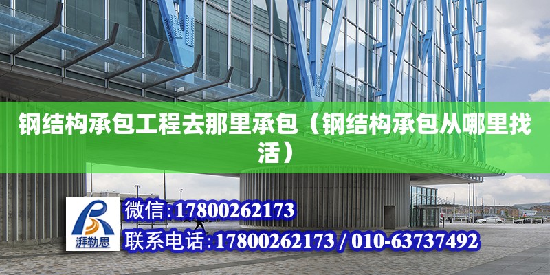 钢结构承包工程去那里承包（钢结构承包从哪里找活） 建筑方案施工