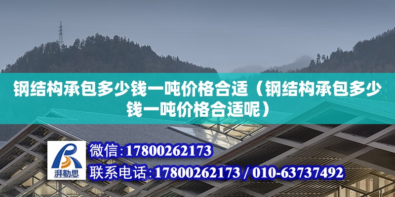 钢结构承包多少钱一吨价格合适（钢结构承包多少钱一吨价格合适呢）