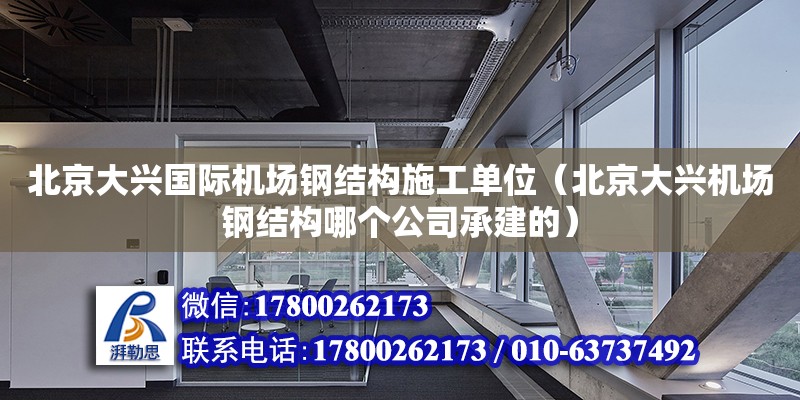 北京大兴国际机场钢结构施工单位（北京大兴机场钢结构哪个公司承建的） 钢结构跳台施工