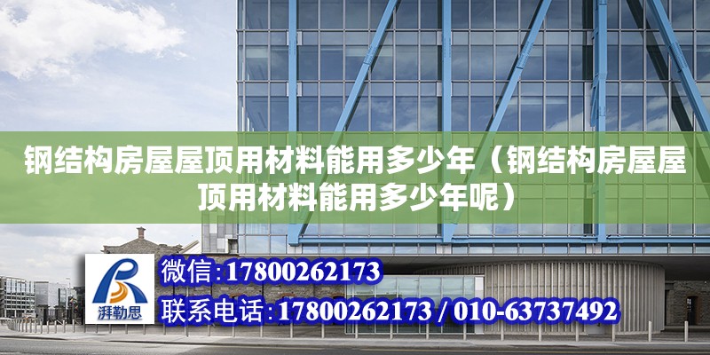 钢结构房屋屋顶用材料能用多少年（钢结构房屋屋顶用材料能用多少年呢）