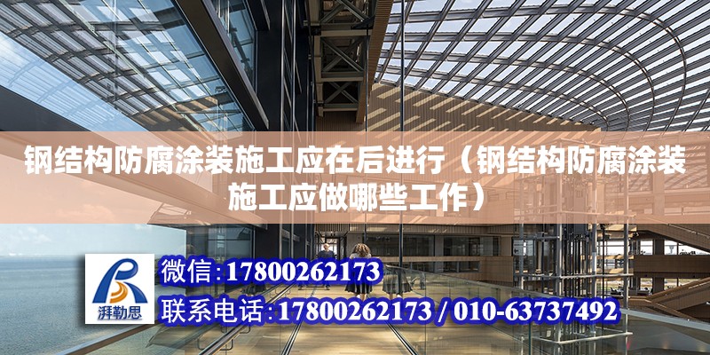 钢结构防腐涂装施工应在后进行（钢结构防腐涂装施工应做哪些工作）