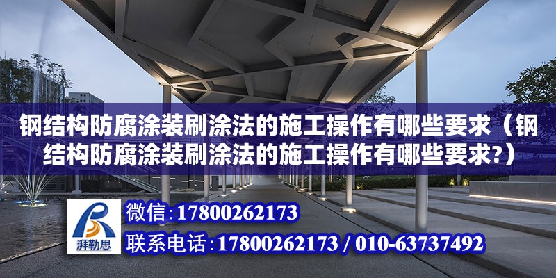 钢结构防腐涂装刷涂法的施工操作有哪些要求（钢结构防腐涂装刷涂法的施工操作有哪些要求?）