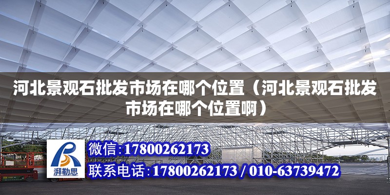 河北景观石批发市场在哪个位置（河北景观石批发市场在哪个位置啊） 北京加固设计（加固设计公司）