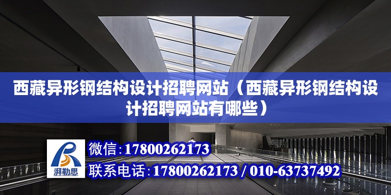 西藏异形钢结构设计招聘网站（西藏异形钢结构设计招聘网站有哪些）