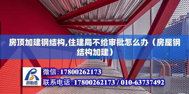 房顶加建钢结构,住建局不给审批怎么办（房屋钢结构加建） 钢结构异形设计