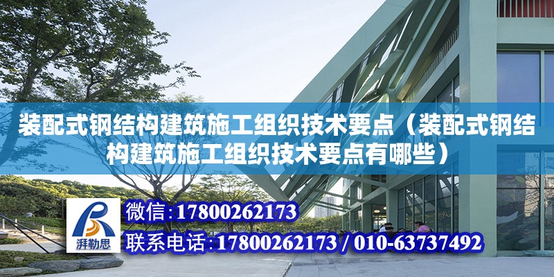 装配式钢结构建筑施工组织技术要点（装配式钢结构建筑施工组织技术要点有哪些）