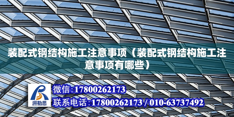 装配式钢结构施工注意事项（装配式钢结构施工注意事项有哪些） 结构工业装备设计