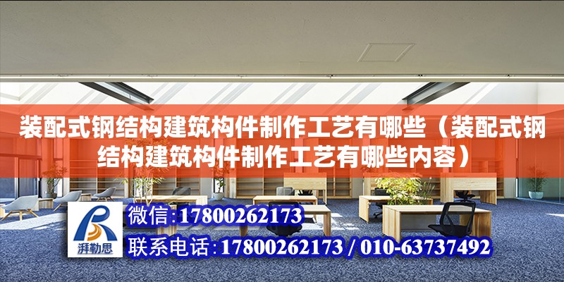 装配式钢结构建筑构件制作工艺有哪些（装配式钢结构建筑构件制作工艺有哪些内容）