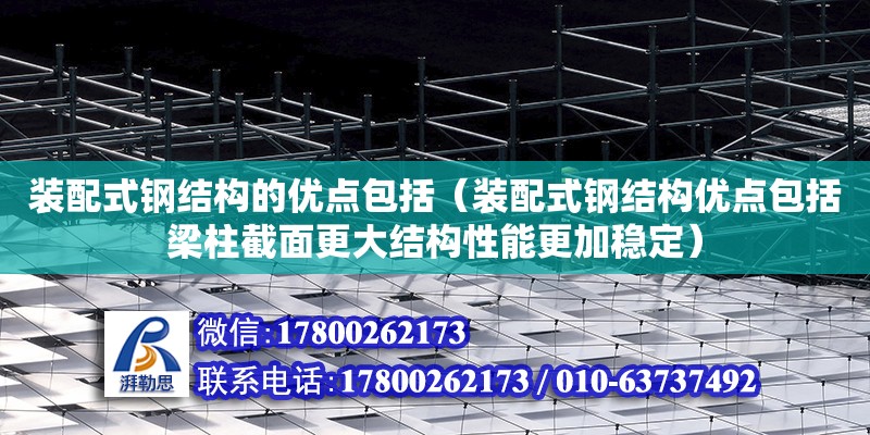 装配式钢结构的优点包括（装配式钢结构优点包括梁柱截面更大结构性能更加稳定）