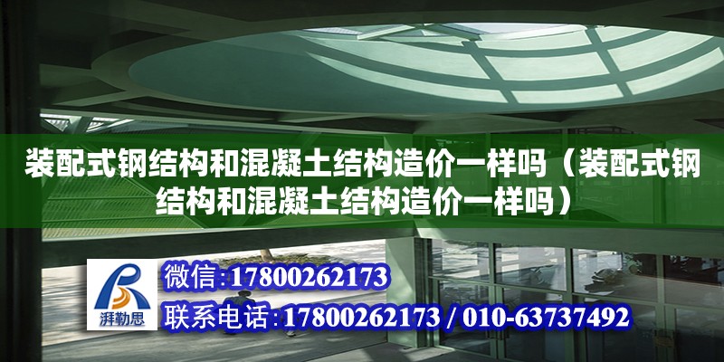 装配式钢结构和混凝土结构造价一样吗（装配式钢结构和混凝土结构造价一样吗） 建筑效果图设计