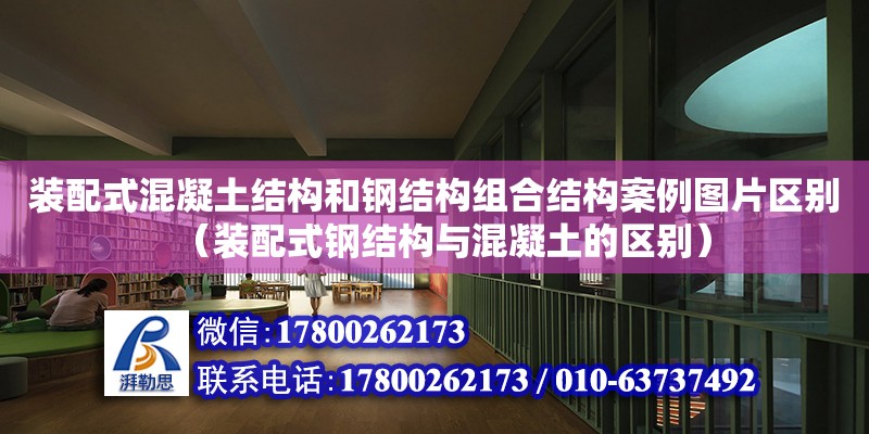 装配式混凝土结构和钢结构组合结构案例图片区别（装配式钢结构与混凝土的区别）