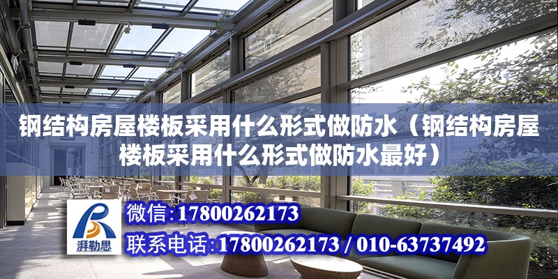 钢结构房屋楼板采用什么形式做防水（钢结构房屋楼板采用什么形式做防水最好）