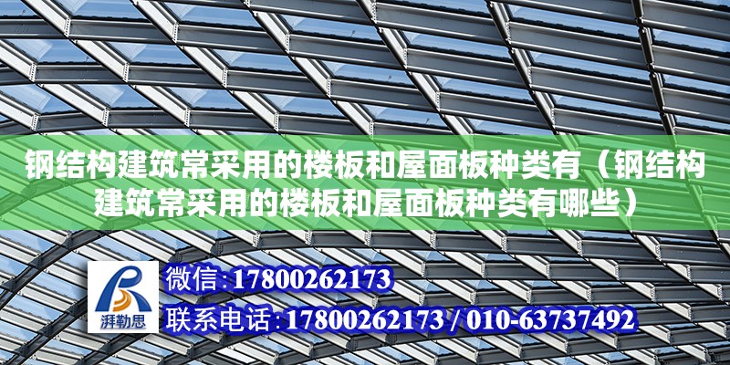 钢结构建筑常采用的楼板和屋面板种类有（钢结构建筑常采用的楼板和屋面板种类有哪些）